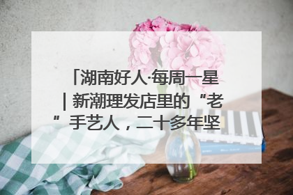 湖南好人·每周一星｜新潮理发店里的“老”手艺人，二十多年坚持5元理发不涨价