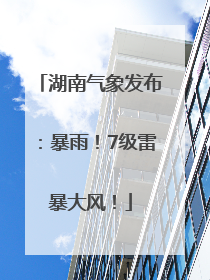 湖南气象发布：暴雨！7级雷暴大风！