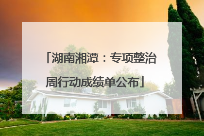 湖南湘潭：专项整治周行动成绩单公布