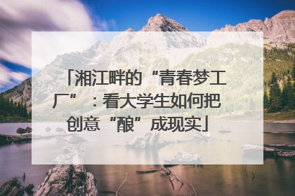 湘江畔的“青春梦工厂”：看大学生如何把创意“酿”成现实