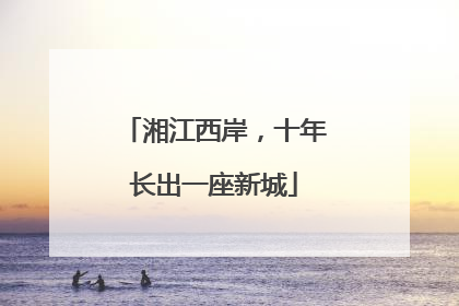 湘江西岸，十年长出一座新城