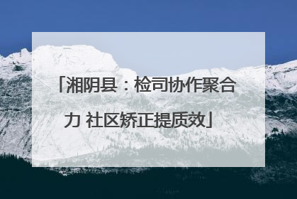 湘阴县：检司协作聚合力 社区矫正提质效