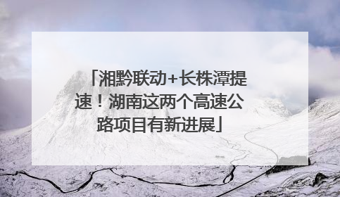 湘黔联动+长株潭提速！湖南这两个高速公路项目有新进展