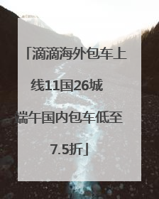 滴滴海外包车上线11国26城 端午国内包车低至7.5折