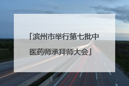 滨州市举行第七批中医药师承拜师大会