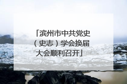 滨州市中共党史（史志）学会换届大会顺利召开