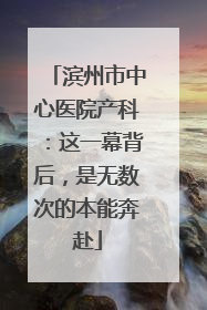 滨州市中心医院产科：这一幕背后，是无数次的本能奔赴