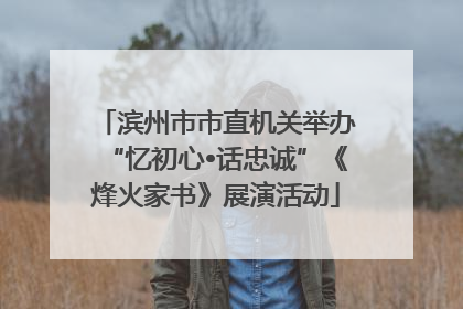 滨州市市直机关举办“忆初心•话忠诚”《烽火家书》展演活动