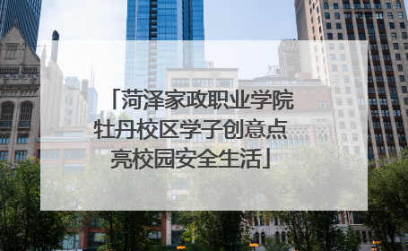 菏泽家政职业学院牡丹校区学子创意点亮校园安全生活