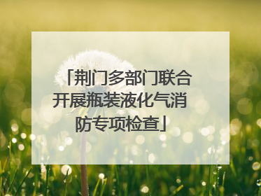 荆门多部门联合开展瓶装液化气消防专项检查