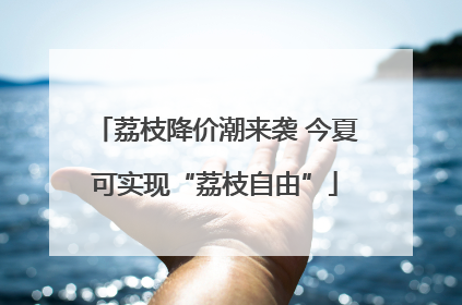 荔枝降价潮来袭 今夏可实现“荔枝自由”