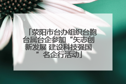 荥阳市台办组织台胞台属台企参加“矢志创新发展 建设科技强国”名企行活动
