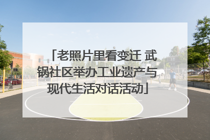 老照片里看变迁 武锅社区举办工业遗产与现代生活对话活动