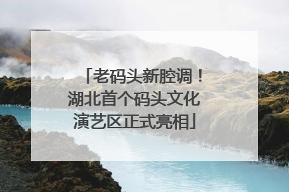 老码头新腔调！湖北首个码头文化演艺区正式亮相