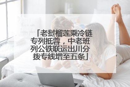 老挝榴莲乘冷链专列抵蓉，中老班列公铁联运出川分拨专线增至五条