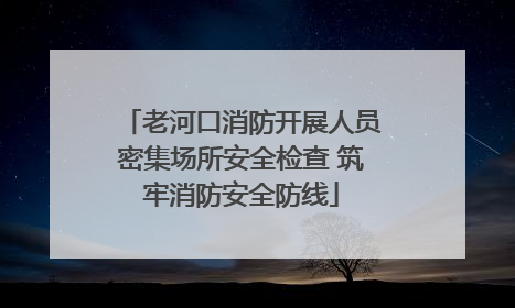 老河口消防开展人员密集场所安全检查 筑牢消防安全防线