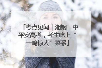 考点见闻｜湘钢一中平安高考，考生吃上“一鸣惊人”菜系