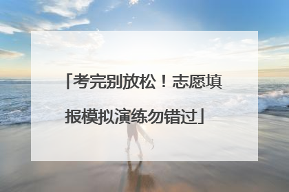 考完别放松！志愿填报模拟演练勿错过