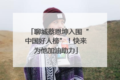 聊城蔡恩坤入围“中国好人榜”！快来为他加油助力