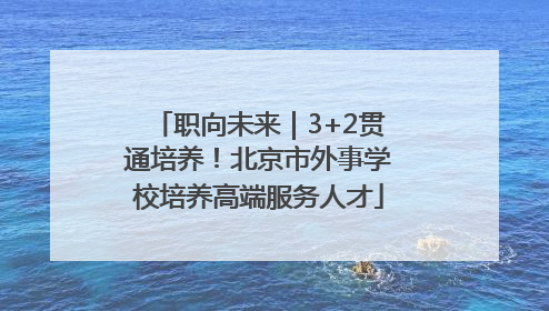 职向未来｜3+2贯通培养！北京市外事学校培养高端服务人才