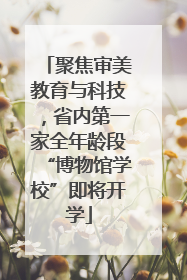 聚焦审美教育与科技，省内第一家全年龄段“博物馆学校”即将开学