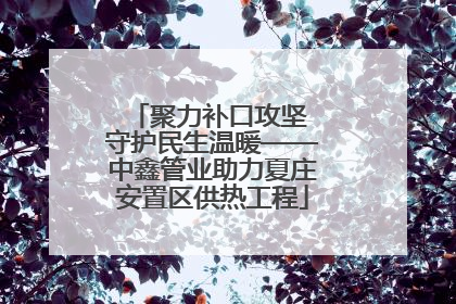 聚力补口攻坚 守护民生温暖——中鑫管业助力夏庄安置区供热工程