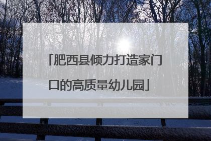 肥西县倾力打造家门口的高质量幼儿园