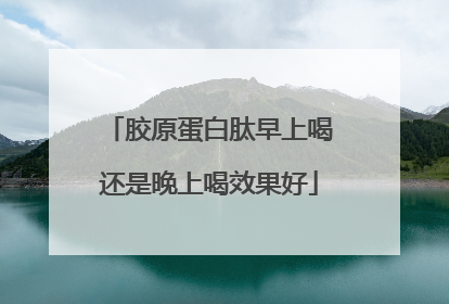 胶原蛋白肽早上喝还是晚上喝效果好