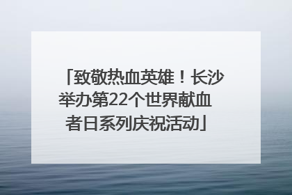 致敬热血英雄！长沙举办第22个世界献血者日系列庆祝活动