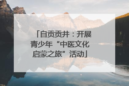 自贡贡井：开展青少年“中医文化启蒙之旅”活动