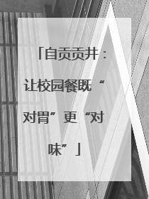 自贡贡井：让校园餐既“对胃”更“对味”