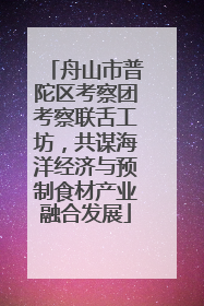 舟山市普陀区考察团考察联舌工坊，共谋海洋经济与预制食材产业融合发展