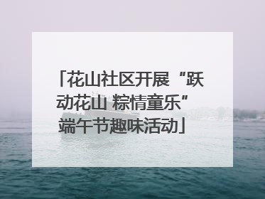 花山社区开展“跃动花山 粽情童乐”端午节趣味活动
