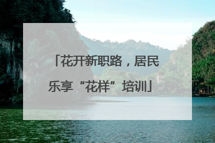 花开新职路，居民乐享“花样”培训