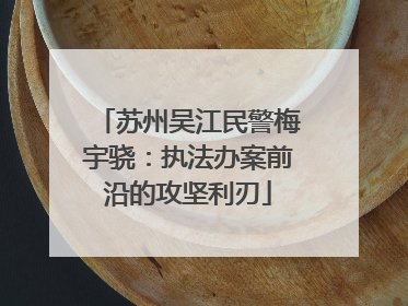 苏州吴江民警梅宇骁：执法办案前沿的攻坚利刃
