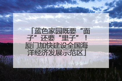 蓝色家园既要“面子”还要“里子”！厦门加快建设全国海洋经济发展示范区