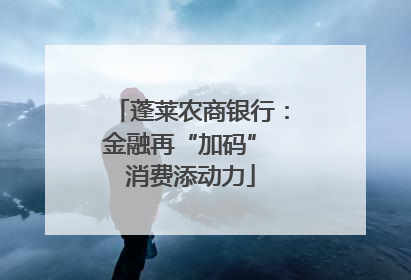 蓬莱农商银行：金融再“加码” 消费添动力