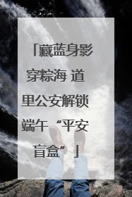 藏蓝身影穿粽海 道里公安解锁端午“平安盲盒”
