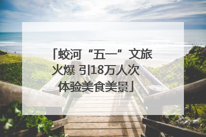 蛟河“五一”文旅火爆 引18万人次体验美食美景