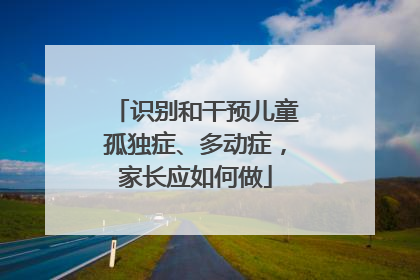 识别和干预儿童孤独症、多动症，家长应如何做