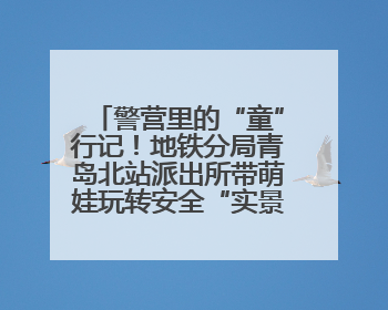 警营里的“童”行记！地铁分局青岛北站派出所带萌娃玩转安全“实景课堂”