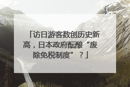 访日游客数创历史新高，日本政府酝酿“废除免税制度”？