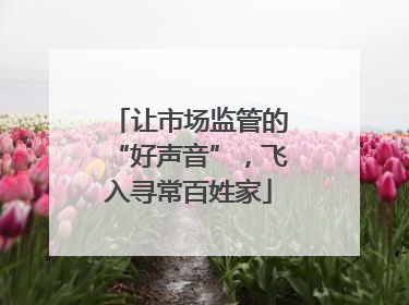 让市场监管的“好声音”，飞入寻常百姓家