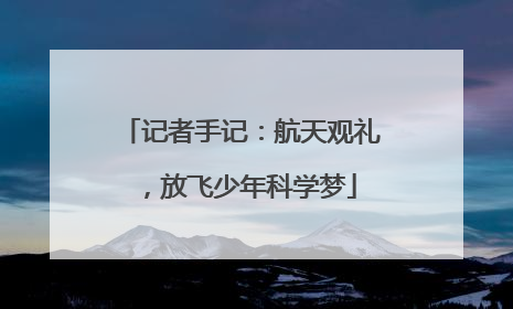 记者手记：航天观礼，放飞少年科学梦