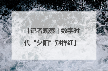 记者观察｜数字时代“夕阳”别样红