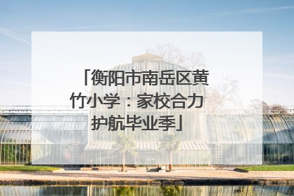 衡阳市南岳区黄竹小学：家校合力护航毕业季