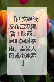 西安继续发布高温预警！陕西：局地短时暴雨、雷暴大风或小冰雹