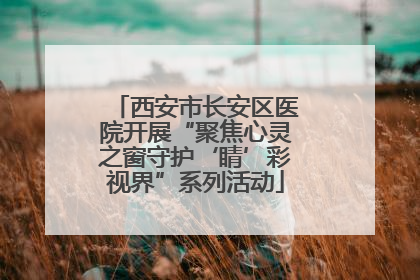 西安市长安区医院开展“聚焦心灵之窗守护‘睛’彩视界”系列活动