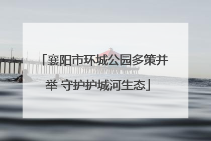 襄阳市环城公园多策并举 守护护城河生态