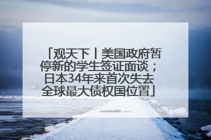 观天下丨美国政府暂停新的学生签证面谈；日本34年来首次失去全球最大债权国位置